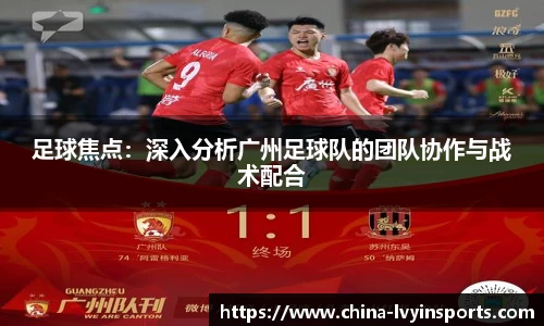 足球焦点：深入分析广州足球队的团队协作与战术配合