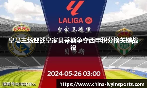 皇马主场迎战皇家贝蒂斯争夺西甲积分榜关键战役