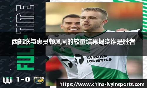西部联与惠灵顿凤凰的较量结果揭晓谁是胜者